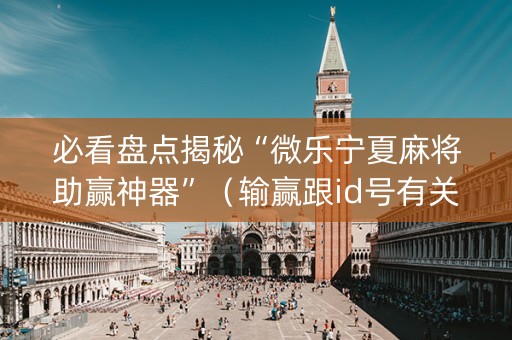 必看盘点揭秘“微乐宁夏麻将助赢神器”（输赢跟id号有关系吗)