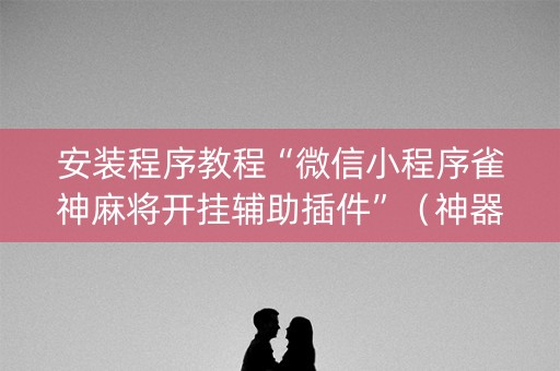 安装程序教程“微信小程序雀神麻将开挂辅助插件”（神器通用版)