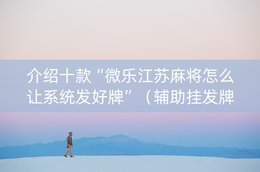 介绍十款“微乐江苏麻将怎么让系统发好牌”（辅助挂发牌规律)