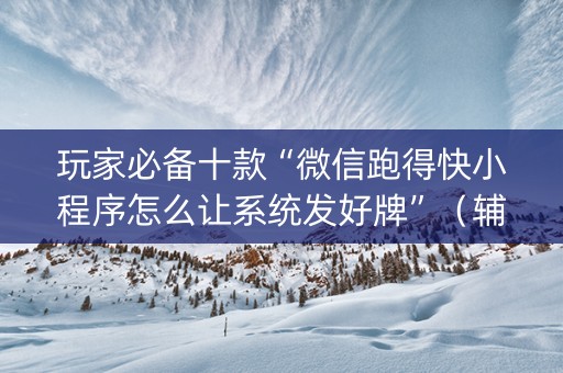 玩家必备十款“微信跑得快小程序怎么让系统发好牌”（辅助神器免费)