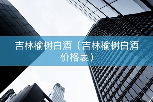 吉林榆树白酒（吉林榆树白酒价格表）