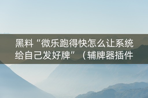 黑料“微乐跑得快怎么让系统给自己发好牌”（辅牌器插件购买)