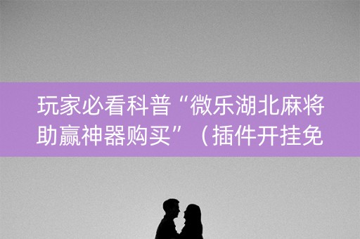 玩家必看科普“微乐湖北麻将助赢神器购买”（插件开挂免费AI)