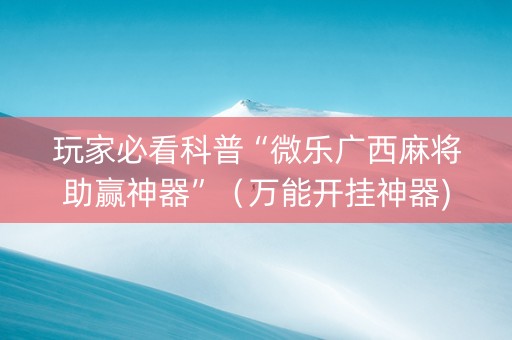 玩家必看科普“微乐广西麻将助赢神器”（万能开挂神器)