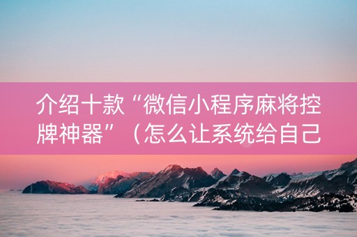介绍十款“微信小程序麻将控牌神器”（怎么让系统给自己好牌)