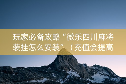 玩家必备攻略“微乐四川麻将装挂怎么安装”（充值会提高胜率么)
