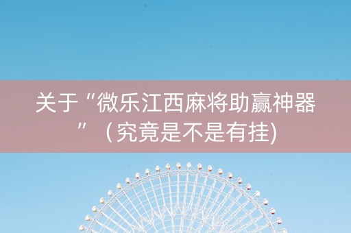 关于“微乐江西麻将助赢神器”（究竟是不是有挂)