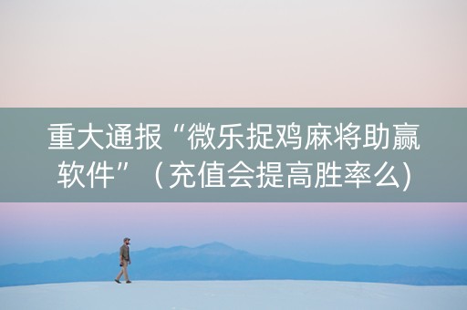 重大通报“微乐捉鸡麻将助赢软件”（充值会提高胜率么)