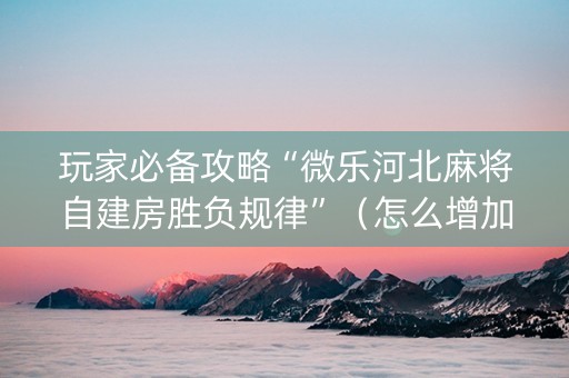 玩家必备攻略“微乐河北麻将自建房胜负规律”（怎么增加胜率)