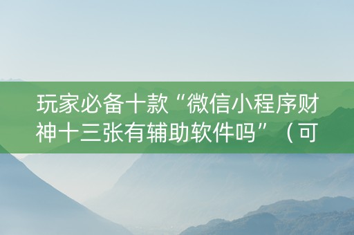 玩家必备十款“微信小程序财神十三张有辅助软件吗”（可以设置输赢吗)