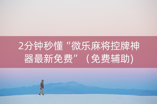 2分钟秒懂“微乐麻将控牌神器最新免费”（免费辅助)