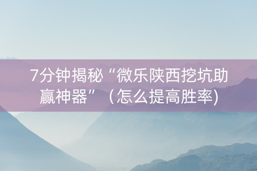 7分钟揭秘“微乐陕西挖坑助赢神器”（怎么提高胜率)