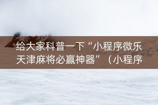给大家科普一下“小程序微乐天津麻将必赢神器”（小程序辅助软件)