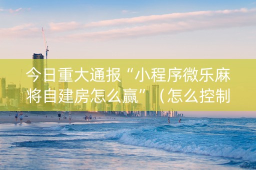 今日重大通报“小程序微乐麻将自建房怎么赢”（怎么控制输赢)