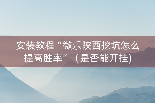 安装教程“微乐陕西挖坑怎么提高胜率”（是否能开挂)