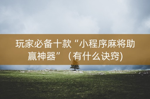 玩家必备十款“小程序麻将助赢神器”（有什么诀窍)