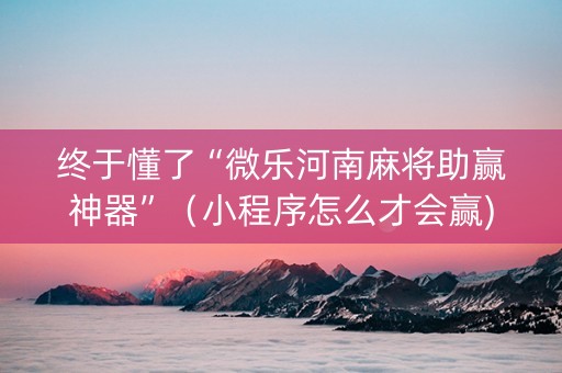 终于懂了“微乐河南麻将助赢神器”（小程序怎么才会赢)