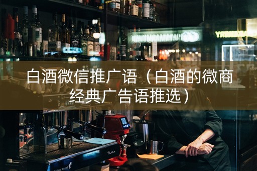 白酒微信推广语（白酒的微商经典广告语推选）
