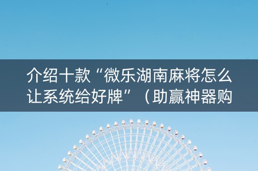 介绍十款“微乐湖南麻将怎么让系统给好牌”（助赢神器购买)