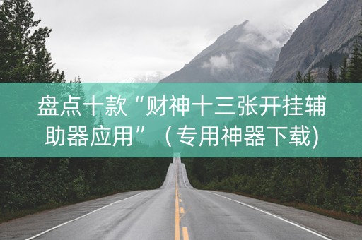盘点十款“财神十三张开挂辅助器应用”（专用神器下载)