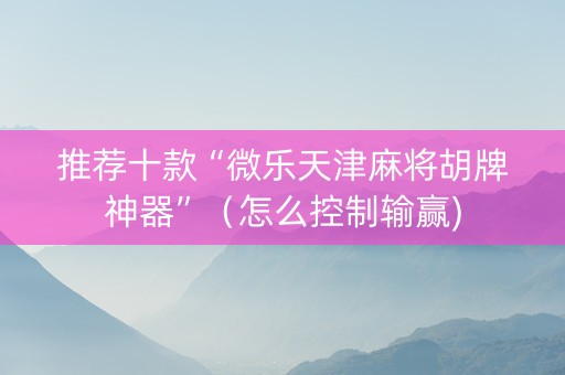 推荐十款“微乐天津麻将胡牌神器”（怎么控制输赢)
