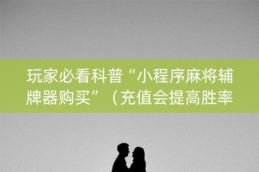 玩家必看科普“小程序麻将辅牌器购买”（充值会提高胜率么)
