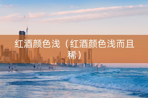 红酒颜色浅（红酒颜色浅而且稀）
