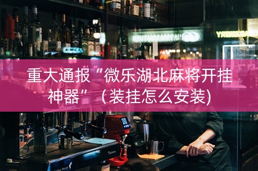 重大通报“微乐湖北麻将开挂神器”（装挂怎么安装)