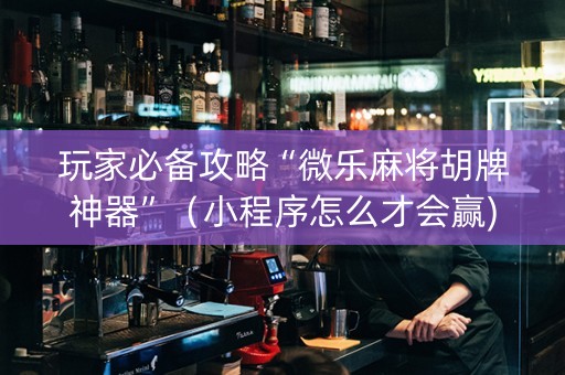 玩家必备攻略“微乐麻将胡牌神器”（小程序怎么才会赢)