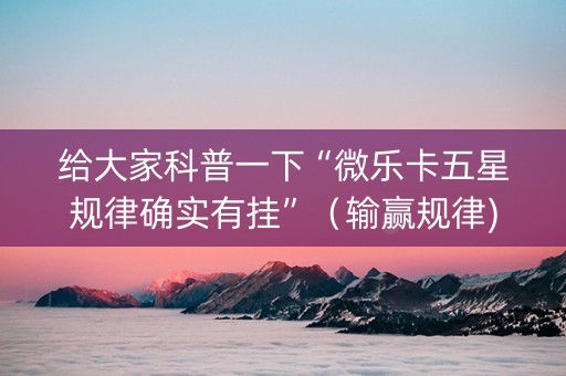 给大家科普一下“微乐卡五星规律确实有挂”（输赢规律)