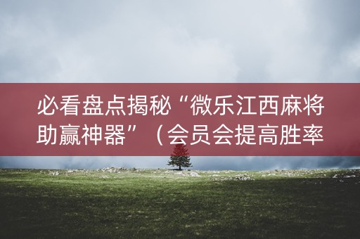 必看盘点揭秘“微乐江西麻将助赢神器”（会员会提高胜率吗)