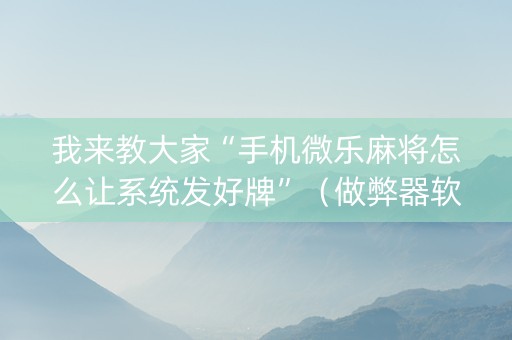 我来教大家“手机微乐麻将怎么让系统发好牌”（做弊器软件下载)