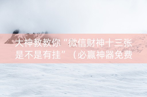 大神教教你“微信财神十三张是不是有挂”（必赢神器免费安装)