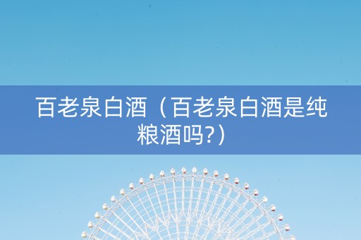 百老泉白酒（百老泉白酒是纯粮酒吗?）