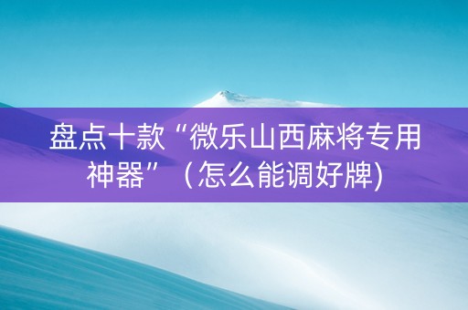盘点十款“微乐山西麻将专用神器”（怎么能调好牌)