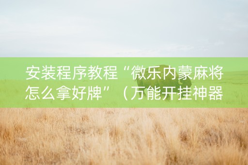 安装程序教程“微乐内蒙麻将怎么拿好牌”（万能开挂神器)