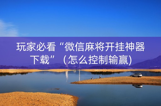 玩家必看“微信麻将开挂神器下载”（怎么控制输赢)
