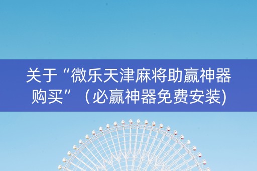 关于“微乐天津麻将助赢神器购买”（必赢神器免费安装)