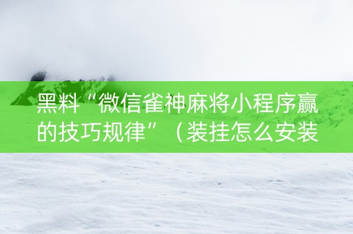 黑料“微信雀神麻将小程序赢的技巧规律”（装挂怎么安装)