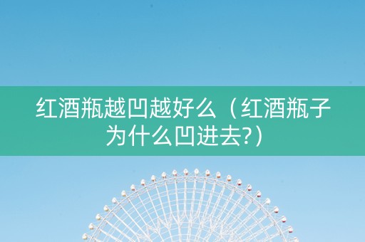 红酒瓶越凹越好么（红酒瓶子为什么凹进去?）