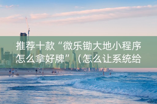 推荐十款“微乐锄大地小程序怎么拿好牌”（怎么让系统给你发好牌)
