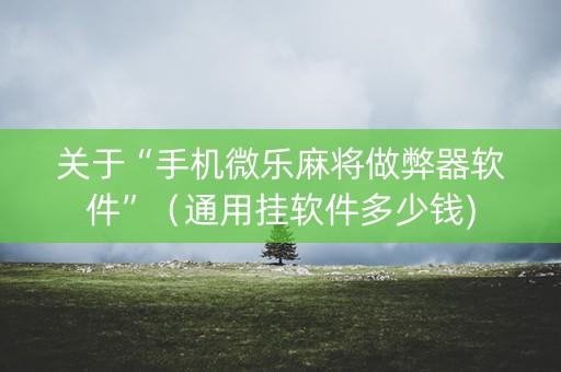 关于“手机微乐麻将做弊器软件”（通用挂软件多少钱)