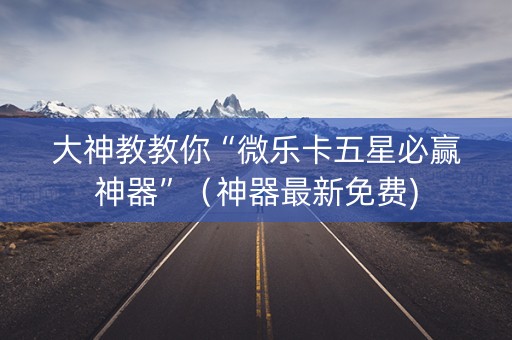 大神教教你“微乐卡五星必赢神器”（神器最新免费)