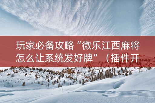 玩家必备攻略“微乐江西麻将怎么让系统发好牌”（插件开挂免费AI)