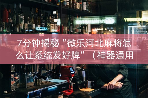 7分钟揭秘“微乐河北麻将怎么让系统发好牌”（神器通用版)