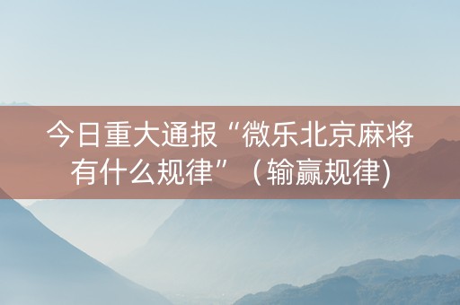今日重大通报“微乐北京麻将有什么规律”（输赢规律)