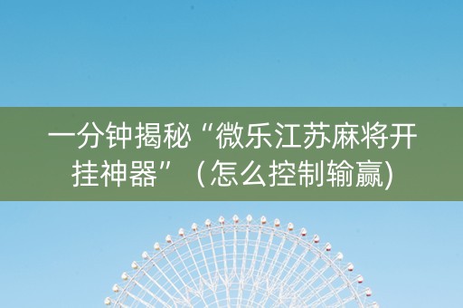 一分钟揭秘“微乐江苏麻将开挂神器”（怎么控制输赢)