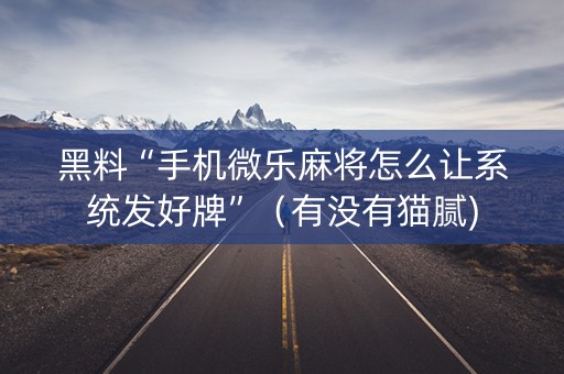 黑料“手机微乐麻将怎么让系统发好牌”（有没有猫腻)
