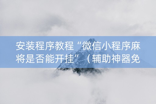 安装程序教程“微信小程序麻将是否能开挂”（辅助神器免费)