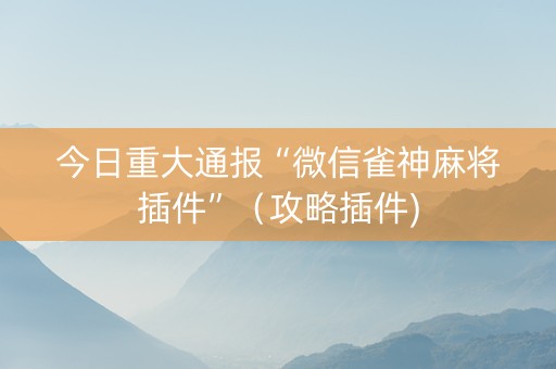 今日重大通报“微信雀神麻将插件”（攻略插件)